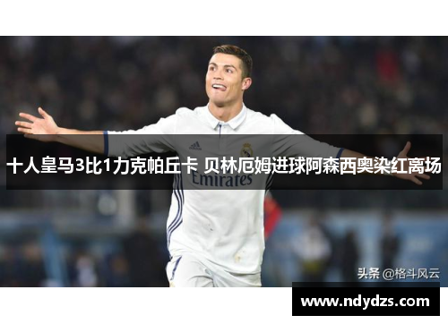 十人皇马3比1力克帕丘卡 贝林厄姆进球阿森西奥染红离场