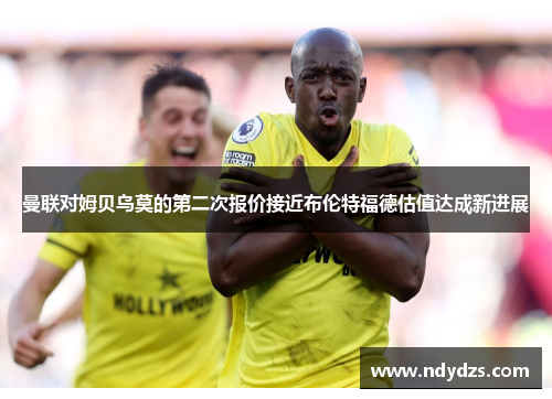 曼联对姆贝乌莫的第二次报价接近布伦特福德估值达成新进展