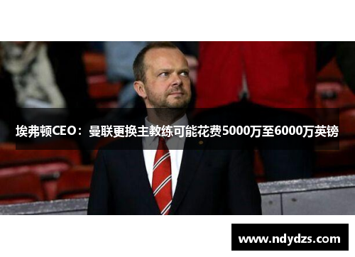埃弗顿CEO：曼联更换主教练可能花费5000万至6000万英镑