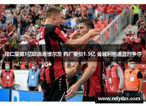 拜仁豪掷1亿欧追逐维尔茨 药厂要价1.5亿 曼城利物浦激烈争夺