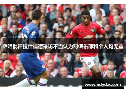 萨哈批评拉什福德采访不当认为对俱乐部和个人均无益